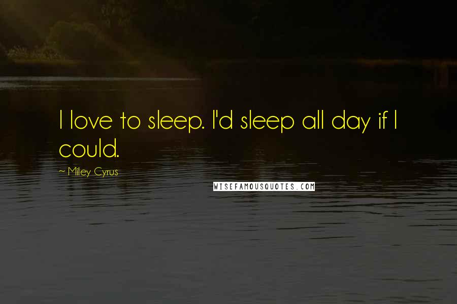 Miley Cyrus Quotes: I love to sleep. I'd sleep all day if I could.