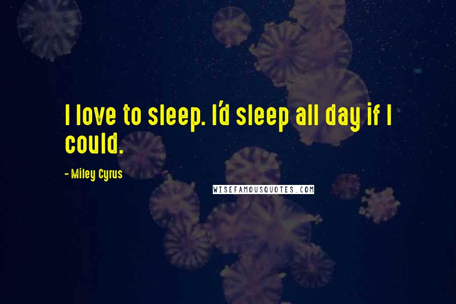 Miley Cyrus Quotes: I love to sleep. I'd sleep all day if I could.