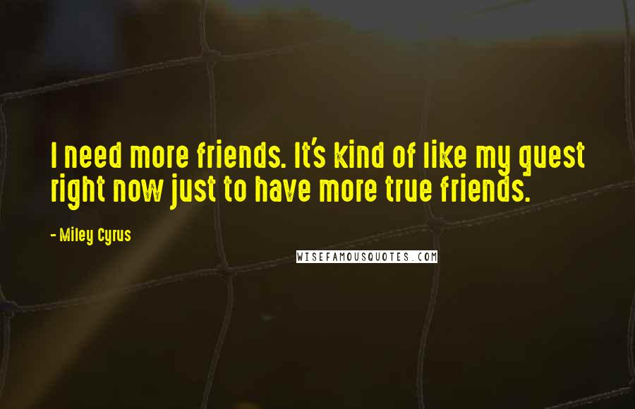 Miley Cyrus Quotes: I need more friends. It's kind of like my quest right now just to have more true friends.