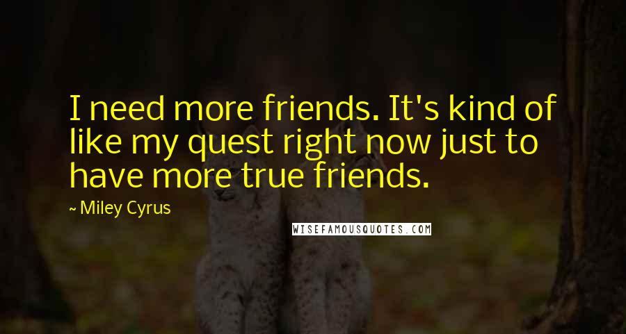 Miley Cyrus Quotes: I need more friends. It's kind of like my quest right now just to have more true friends.