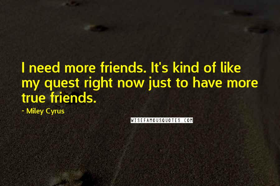 Miley Cyrus Quotes: I need more friends. It's kind of like my quest right now just to have more true friends.