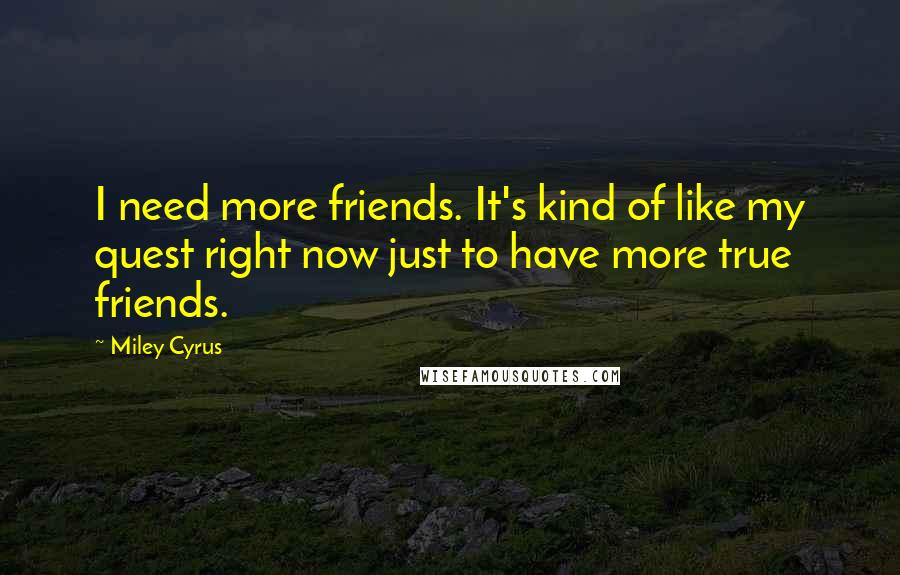 Miley Cyrus Quotes: I need more friends. It's kind of like my quest right now just to have more true friends.