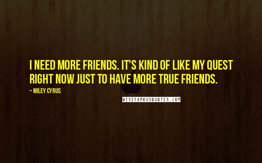 Miley Cyrus Quotes: I need more friends. It's kind of like my quest right now just to have more true friends.