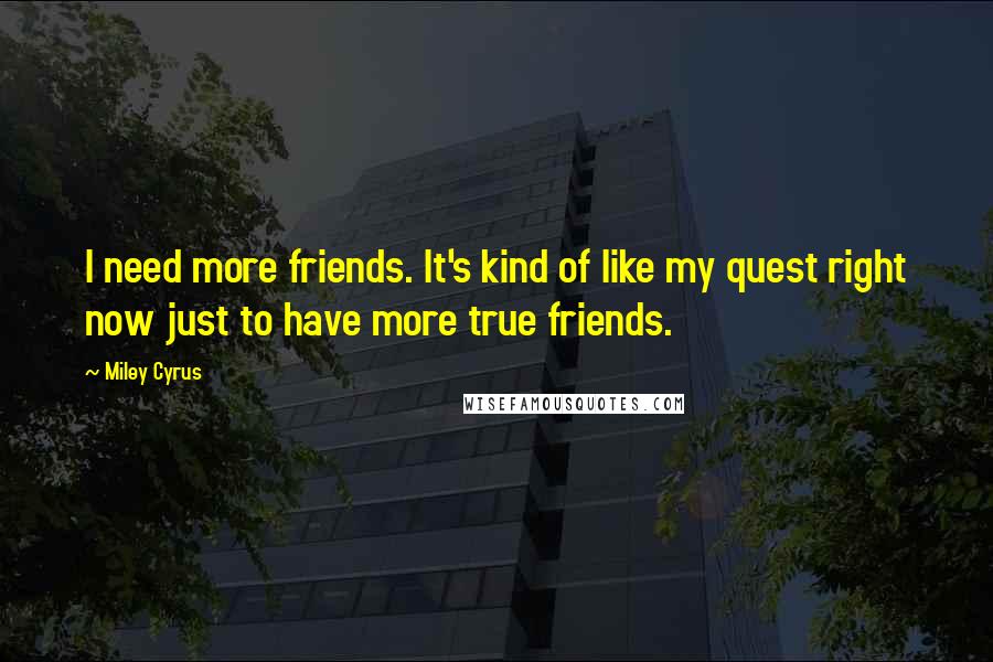Miley Cyrus Quotes: I need more friends. It's kind of like my quest right now just to have more true friends.