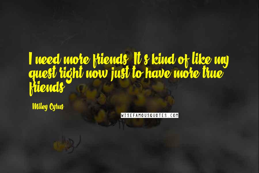 Miley Cyrus Quotes: I need more friends. It's kind of like my quest right now just to have more true friends.