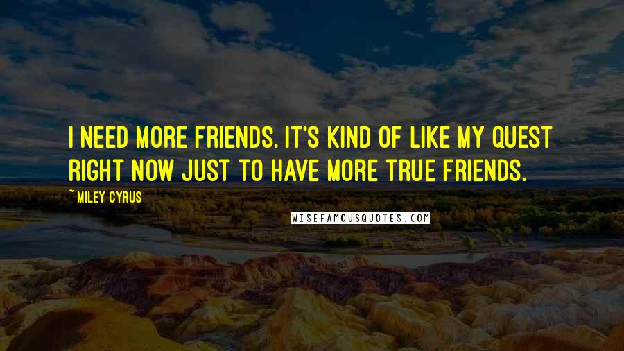 Miley Cyrus Quotes: I need more friends. It's kind of like my quest right now just to have more true friends.