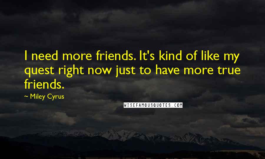 Miley Cyrus Quotes: I need more friends. It's kind of like my quest right now just to have more true friends.