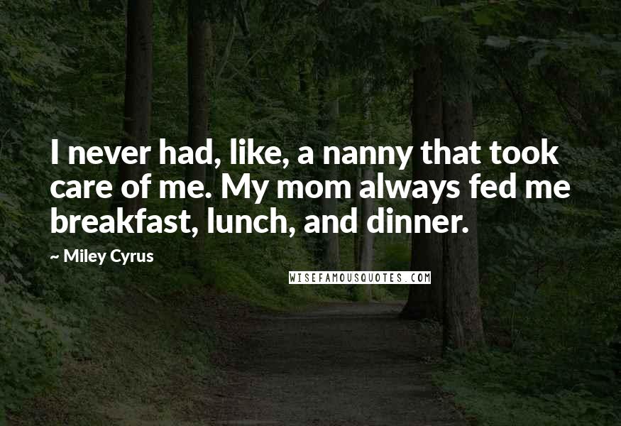 Miley Cyrus Quotes: I never had, like, a nanny that took care of me. My mom always fed me breakfast, lunch, and dinner.