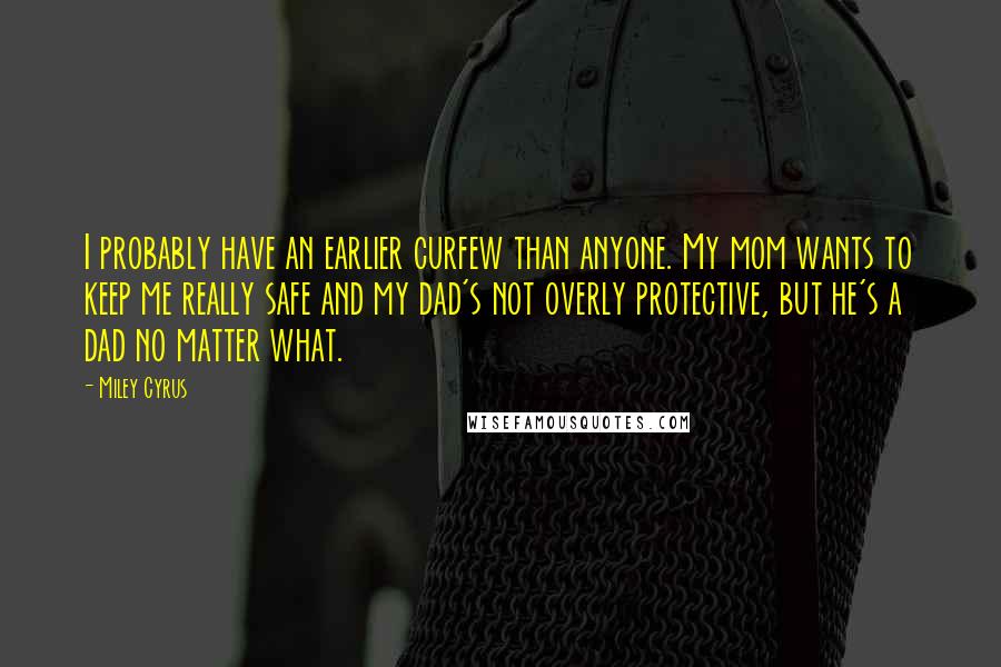 Miley Cyrus Quotes: I probably have an earlier curfew than anyone. My mom wants to keep me really safe and my dad's not overly protective, but he's a dad no matter what.