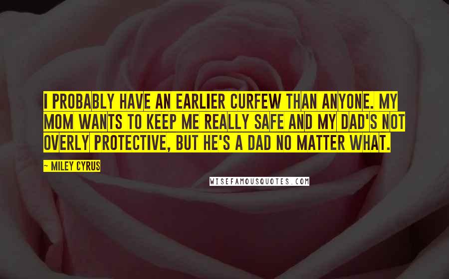 Miley Cyrus Quotes: I probably have an earlier curfew than anyone. My mom wants to keep me really safe and my dad's not overly protective, but he's a dad no matter what.