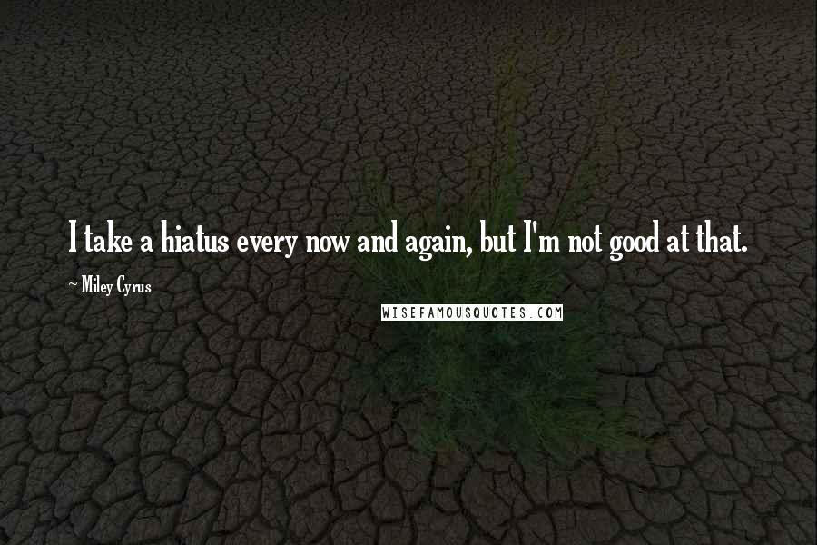 Miley Cyrus Quotes: I take a hiatus every now and again, but I'm not good at that.
