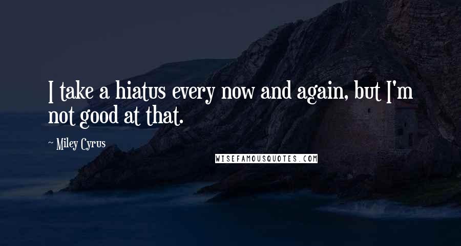 Miley Cyrus Quotes: I take a hiatus every now and again, but I'm not good at that.
