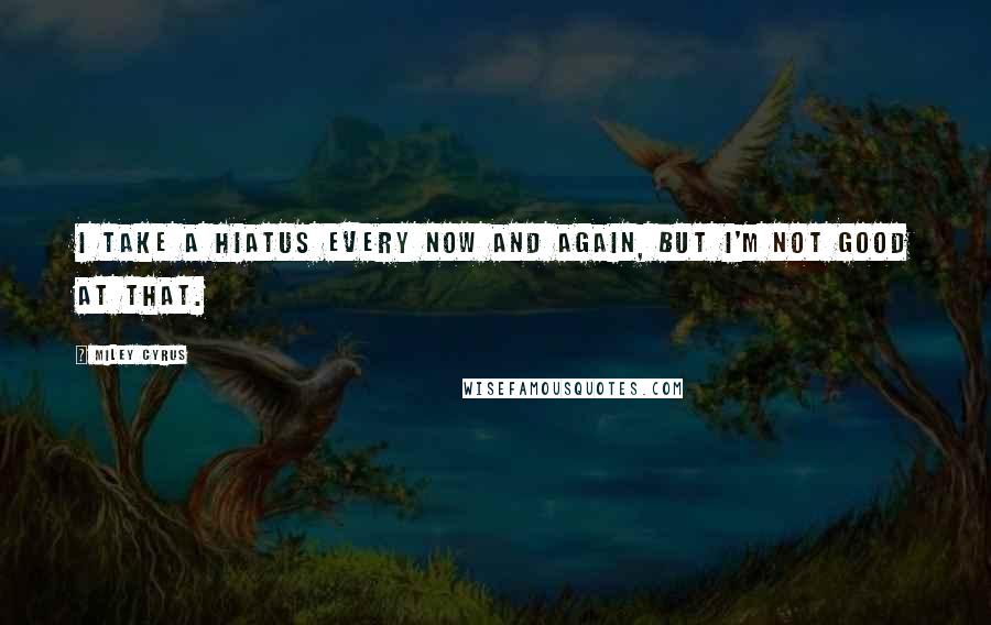Miley Cyrus Quotes: I take a hiatus every now and again, but I'm not good at that.