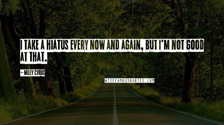Miley Cyrus Quotes: I take a hiatus every now and again, but I'm not good at that.