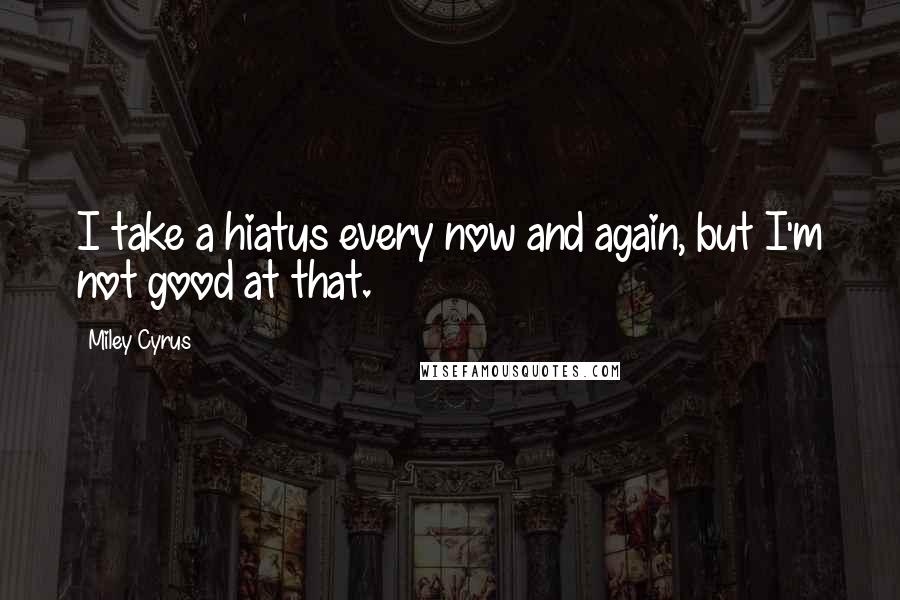 Miley Cyrus Quotes: I take a hiatus every now and again, but I'm not good at that.