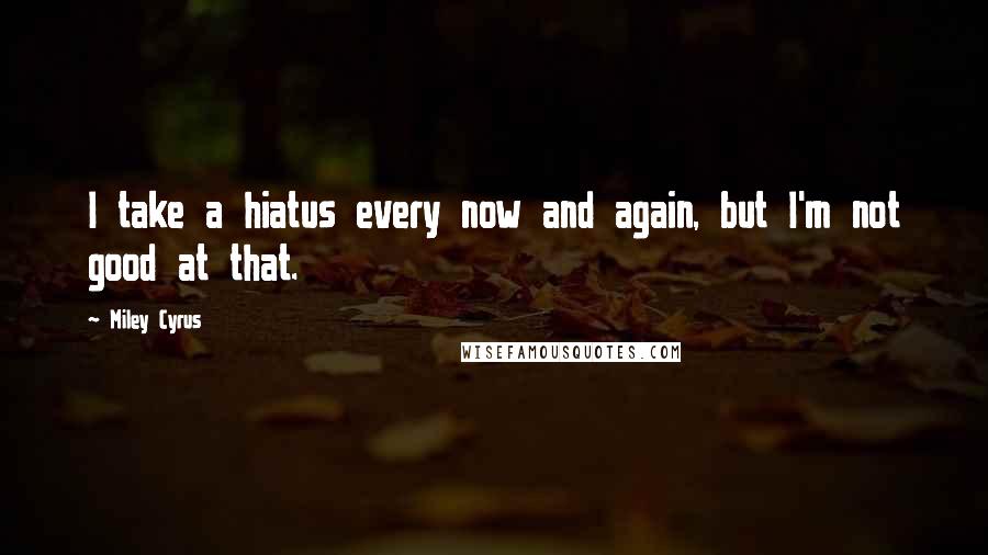 Miley Cyrus Quotes: I take a hiatus every now and again, but I'm not good at that.