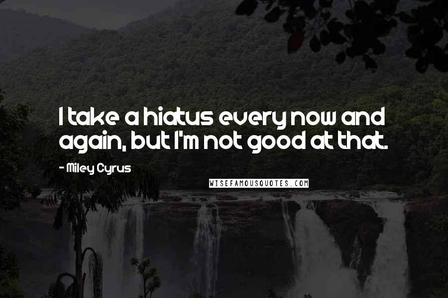 Miley Cyrus Quotes: I take a hiatus every now and again, but I'm not good at that.