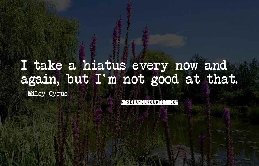 Miley Cyrus Quotes: I take a hiatus every now and again, but I'm not good at that.