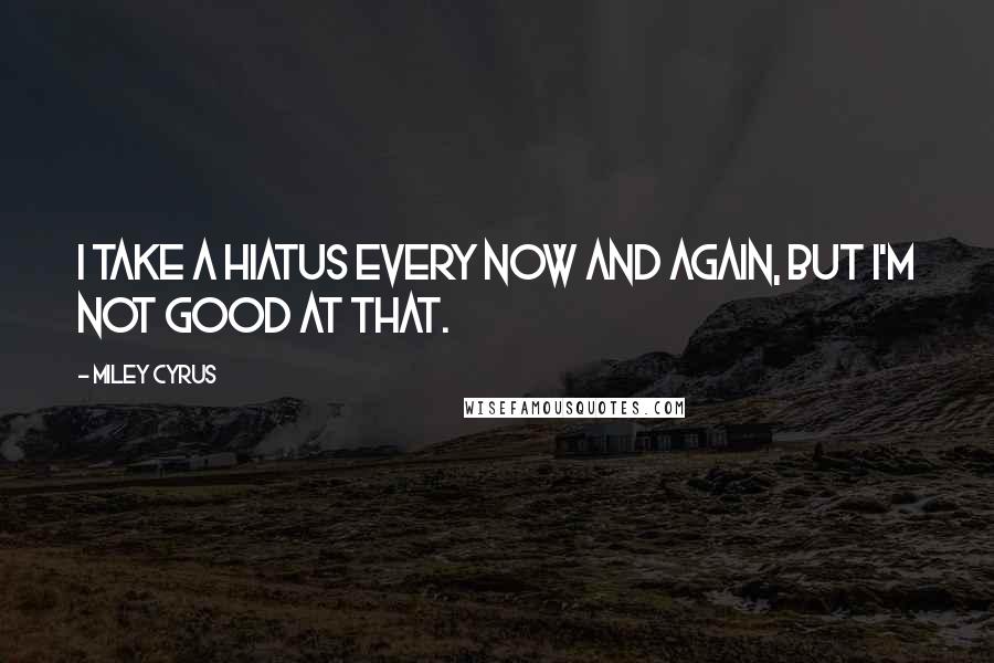 Miley Cyrus Quotes: I take a hiatus every now and again, but I'm not good at that.