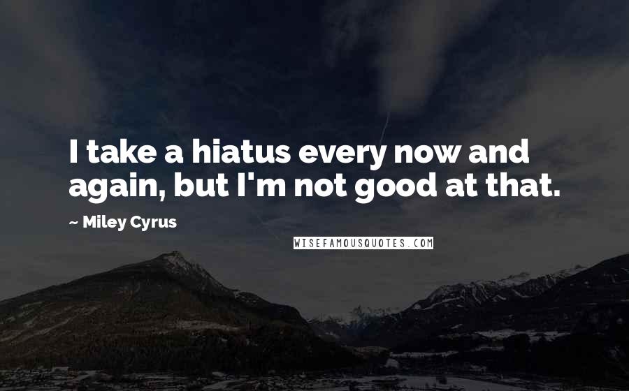 Miley Cyrus Quotes: I take a hiatus every now and again, but I'm not good at that.