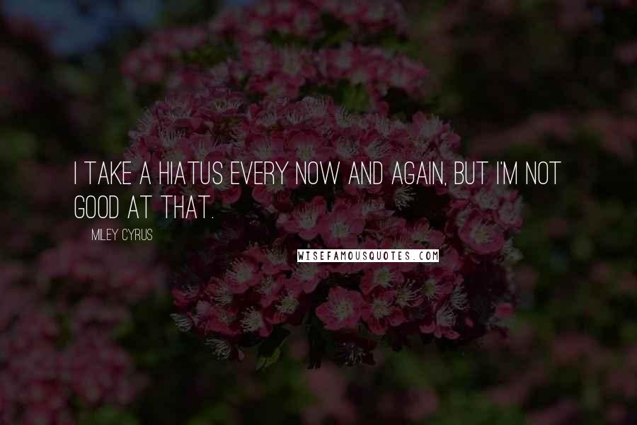 Miley Cyrus Quotes: I take a hiatus every now and again, but I'm not good at that.