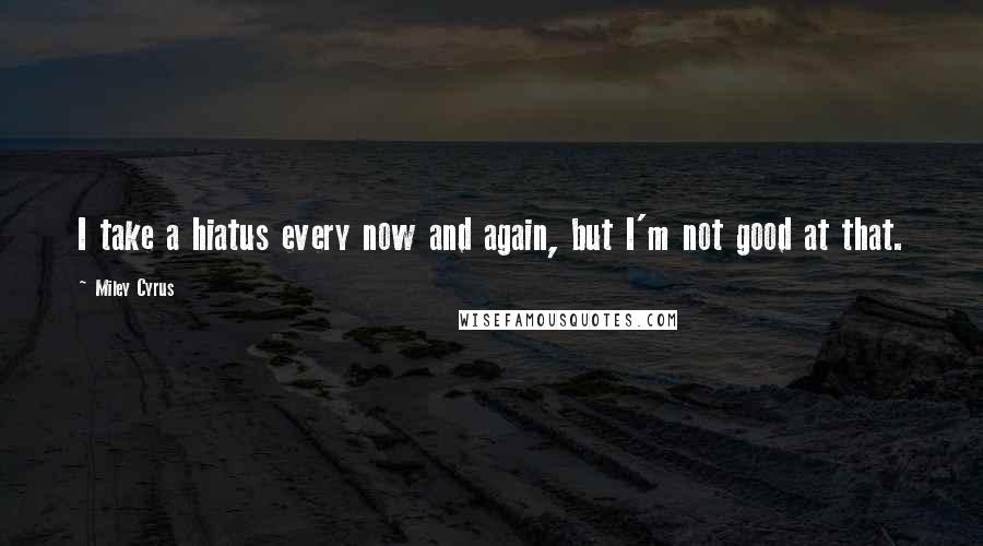 Miley Cyrus Quotes: I take a hiatus every now and again, but I'm not good at that.