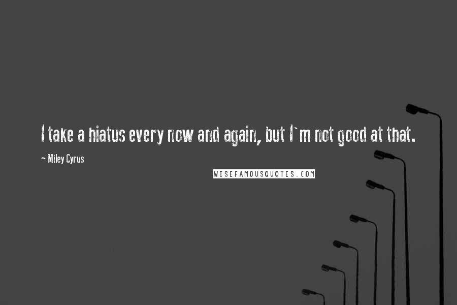 Miley Cyrus Quotes: I take a hiatus every now and again, but I'm not good at that.