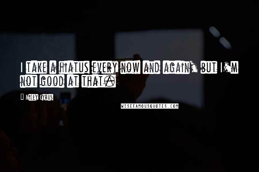 Miley Cyrus Quotes: I take a hiatus every now and again, but I'm not good at that.