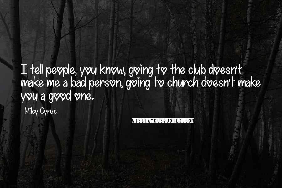 Miley Cyrus Quotes: I tell people, you know, going to the club doesn't make me a bad person, going to church doesn't make you a good one.