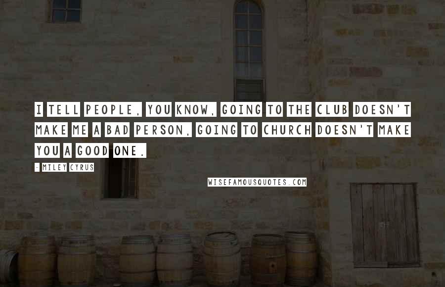 Miley Cyrus Quotes: I tell people, you know, going to the club doesn't make me a bad person, going to church doesn't make you a good one.