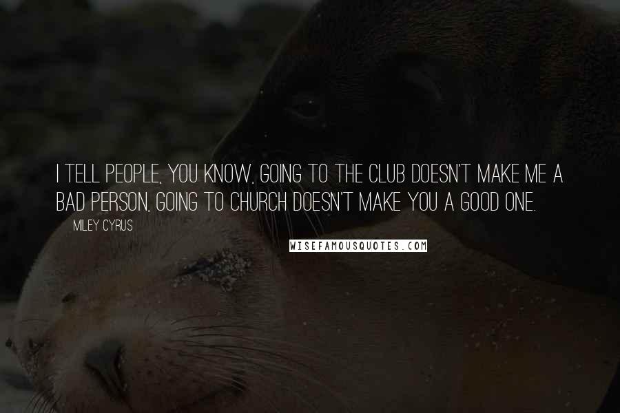 Miley Cyrus Quotes: I tell people, you know, going to the club doesn't make me a bad person, going to church doesn't make you a good one.