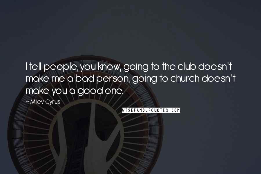 Miley Cyrus Quotes: I tell people, you know, going to the club doesn't make me a bad person, going to church doesn't make you a good one.