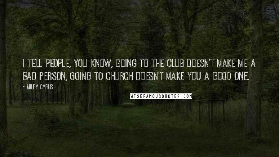 Miley Cyrus Quotes: I tell people, you know, going to the club doesn't make me a bad person, going to church doesn't make you a good one.
