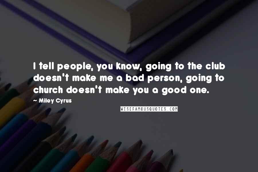 Miley Cyrus Quotes: I tell people, you know, going to the club doesn't make me a bad person, going to church doesn't make you a good one.
