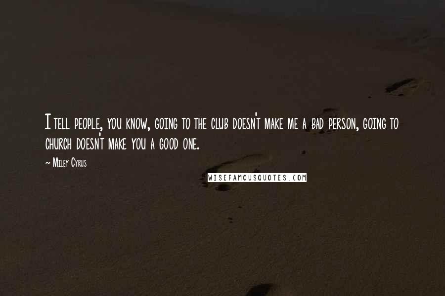 Miley Cyrus Quotes: I tell people, you know, going to the club doesn't make me a bad person, going to church doesn't make you a good one.