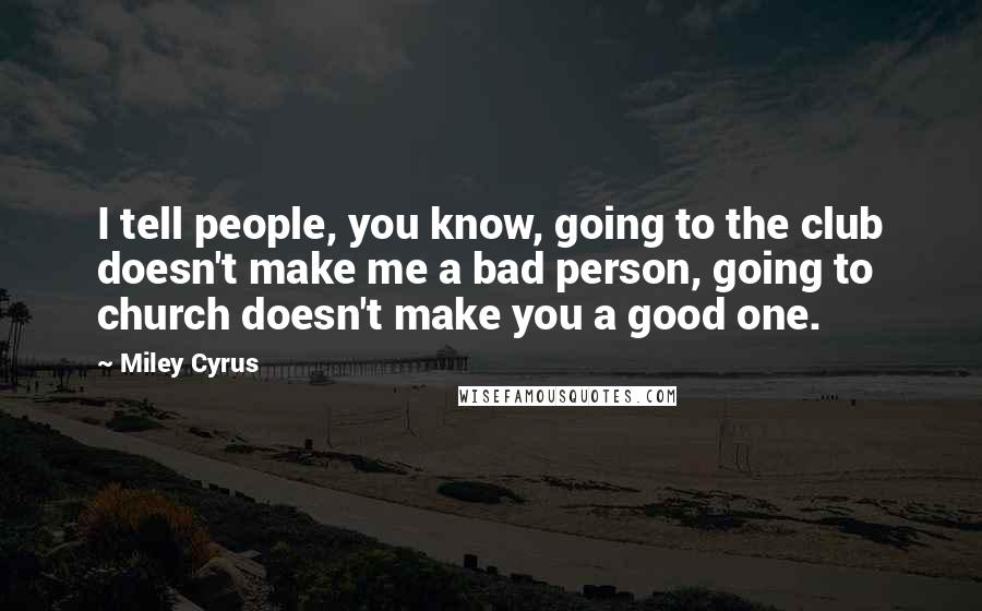 Miley Cyrus Quotes: I tell people, you know, going to the club doesn't make me a bad person, going to church doesn't make you a good one.