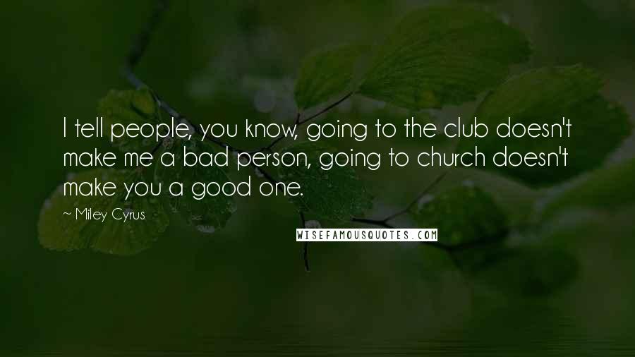 Miley Cyrus Quotes: I tell people, you know, going to the club doesn't make me a bad person, going to church doesn't make you a good one.