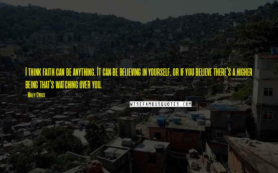 Miley Cyrus Quotes: I think faith can be anything. It can be believing in yourself, or if you believe there's a higher being that's watching over you.