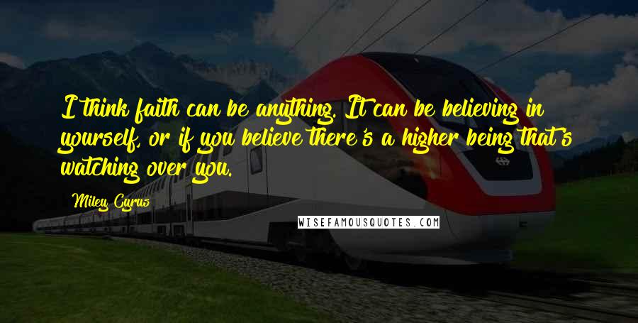 Miley Cyrus Quotes: I think faith can be anything. It can be believing in yourself, or if you believe there's a higher being that's watching over you.