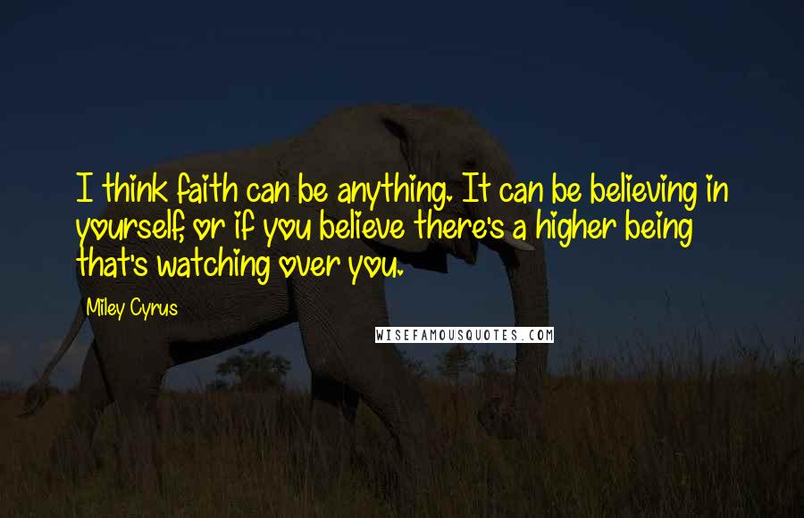 Miley Cyrus Quotes: I think faith can be anything. It can be believing in yourself, or if you believe there's a higher being that's watching over you.