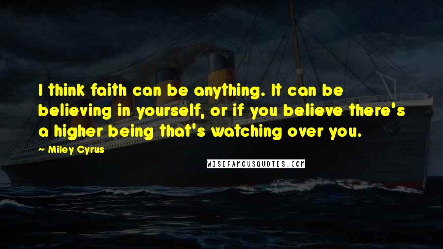 Miley Cyrus Quotes: I think faith can be anything. It can be believing in yourself, or if you believe there's a higher being that's watching over you.