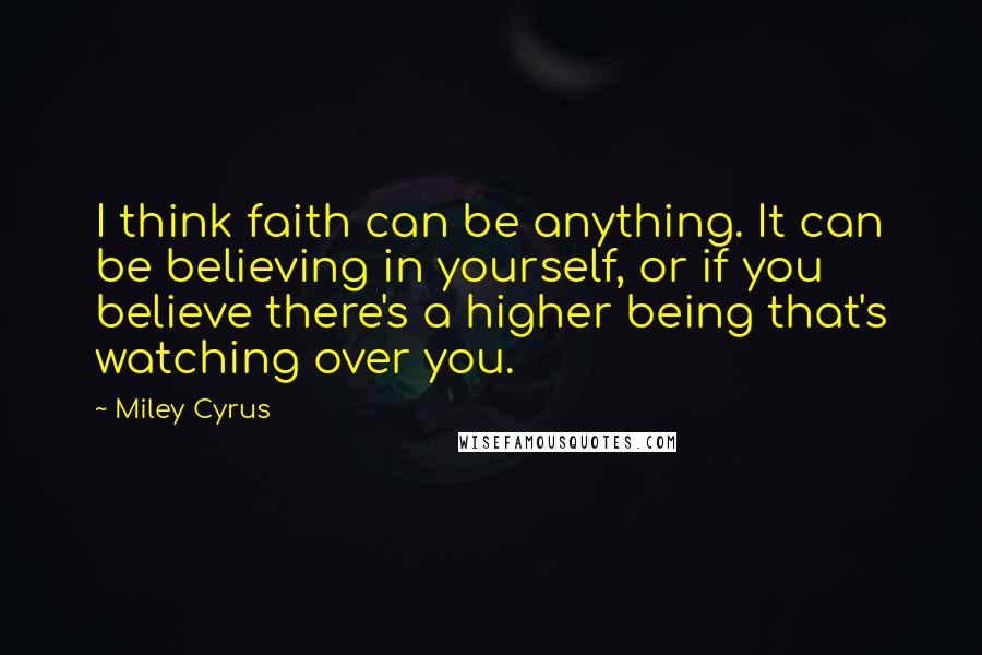 Miley Cyrus Quotes: I think faith can be anything. It can be believing in yourself, or if you believe there's a higher being that's watching over you.