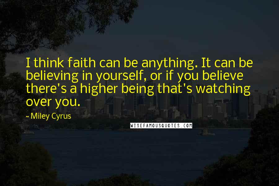 Miley Cyrus Quotes: I think faith can be anything. It can be believing in yourself, or if you believe there's a higher being that's watching over you.