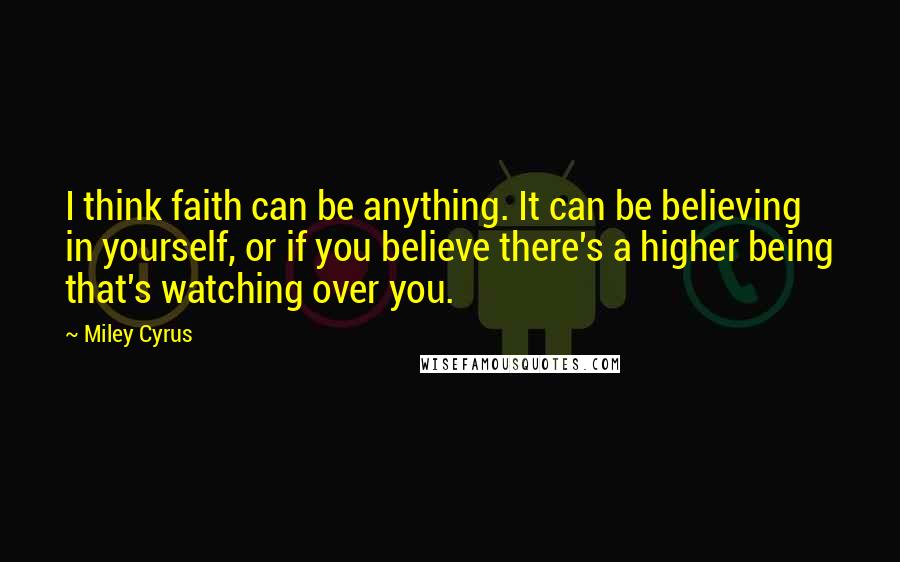 Miley Cyrus Quotes: I think faith can be anything. It can be believing in yourself, or if you believe there's a higher being that's watching over you.