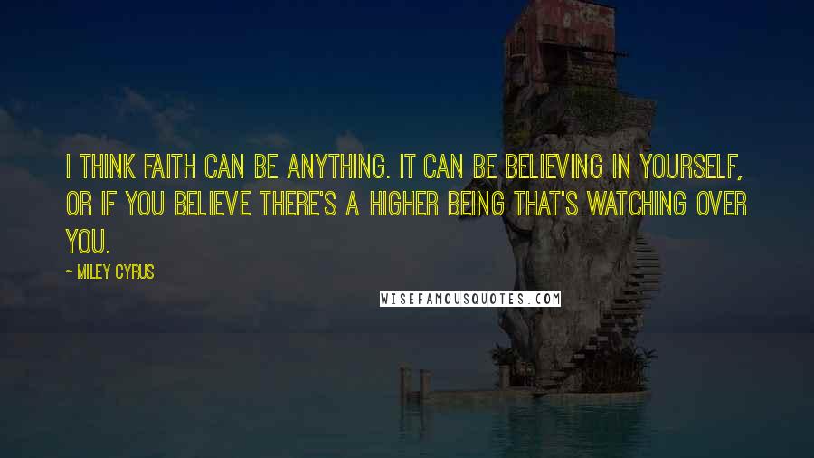 Miley Cyrus Quotes: I think faith can be anything. It can be believing in yourself, or if you believe there's a higher being that's watching over you.