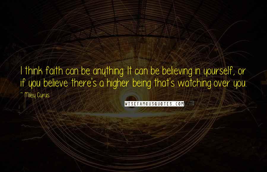 Miley Cyrus Quotes: I think faith can be anything. It can be believing in yourself, or if you believe there's a higher being that's watching over you.