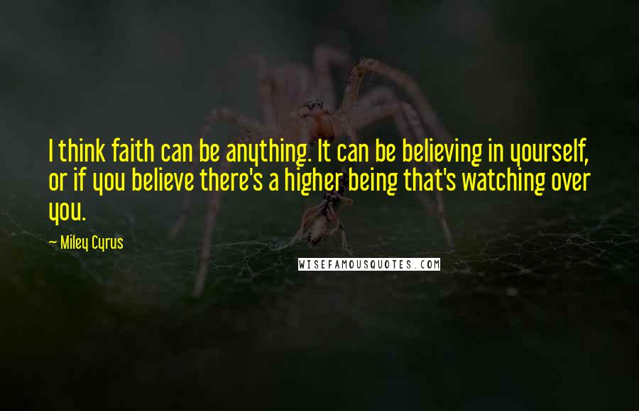 Miley Cyrus Quotes: I think faith can be anything. It can be believing in yourself, or if you believe there's a higher being that's watching over you.