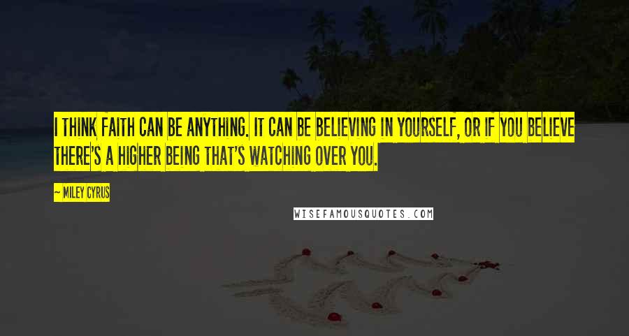 Miley Cyrus Quotes: I think faith can be anything. It can be believing in yourself, or if you believe there's a higher being that's watching over you.