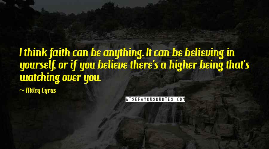 Miley Cyrus Quotes: I think faith can be anything. It can be believing in yourself, or if you believe there's a higher being that's watching over you.