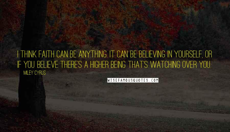 Miley Cyrus Quotes: I think faith can be anything. It can be believing in yourself, or if you believe there's a higher being that's watching over you.